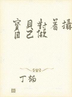 宝贝对着摄像头自己做