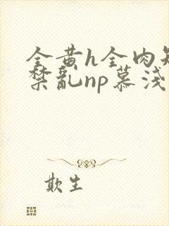 全黄h全肉短篇禁乱np慕浅浅