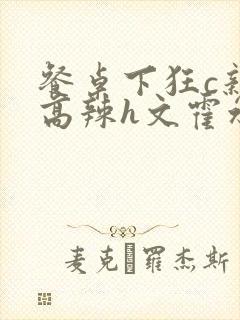 餐桌下狂c亲女高辣h文霍水