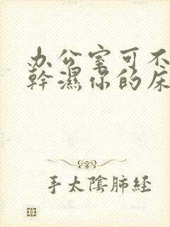 办公室可不可以干湿你的床垫