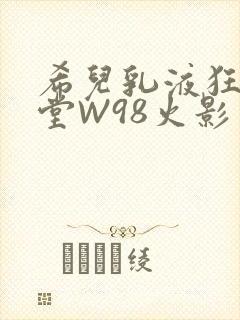 希儿乳液狂飙天堂W98火影