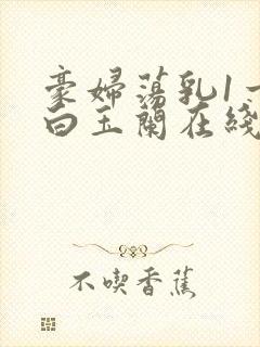 豪妇荡乳1一5白玉兰在线看