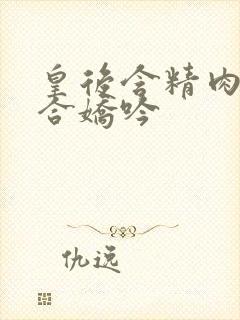 皇后含精肉臀迎合娇吟