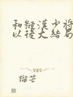 和糙汉少将闪婚以后大结局