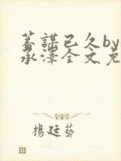 蓄谋已久by魏承泽全文免费笔趣阁