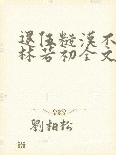 退伍糙汉不经撩林若初全文