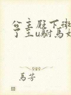 公主殿下微臣馋了玉u驸马姓傅