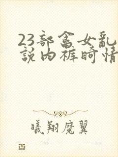 23部禽女乱小说内裤畸情视频