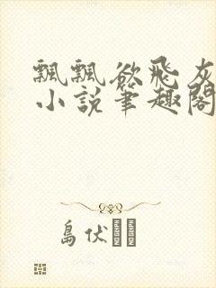 飘飘欲飞灰太狼小说笔趣阁无弹窗