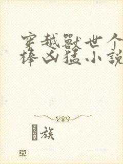 穿越兽世个个巨棒凶猛小说