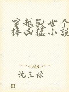 穿越兽世个个巨棒凶猛小说