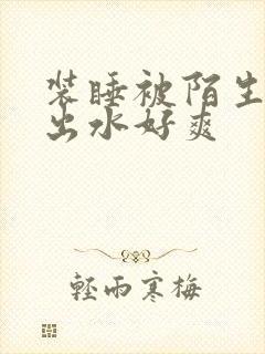 装睡被陌生人摸出水好爽