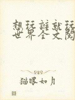 想玩谁就玩谁的世界全文阅读