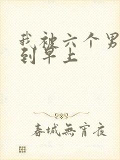 我被六个男人躁到早上