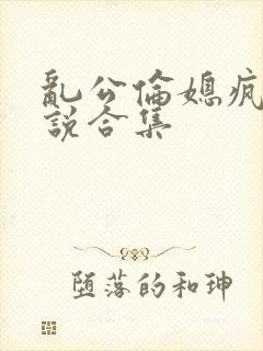 乱公伦媳疯狂小说合集