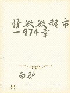 情欲欲超市之1一974章