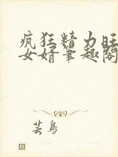 疯狂精力旺盛的女婿笔趣阁小说