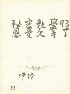 秘密教学93话恩爱久等了免费阅读