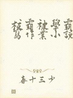 校霸被学霸压着写作业小说