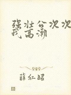 强壮公次次弄得我高潮