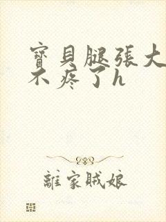 宝贝腿张大点就不疼了h