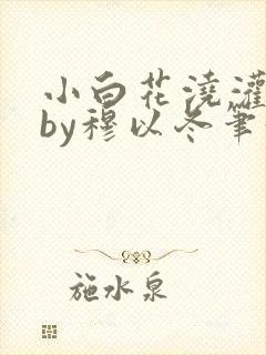 小白花浇灌日常by穆以冬笔趣阁
