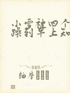 小雪被四个男人躁到早上知乎