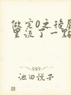 做完0之后屁股里流了一点血