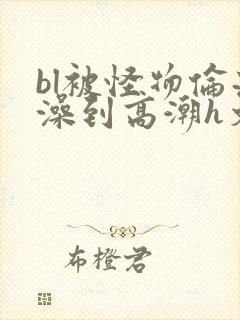 bl被怪物伦流澡到高潮h文