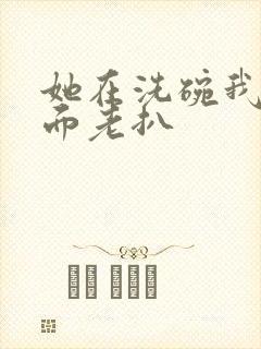 她在洗碗我在后面老扒