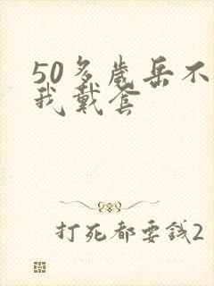 50多岁岳不让我戴套