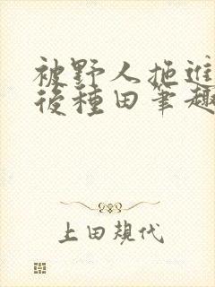 被野人拖进山洞后种田笔趣阁