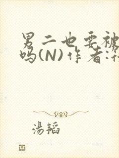 男二也要被爆炒吗(N)作者:筏喻