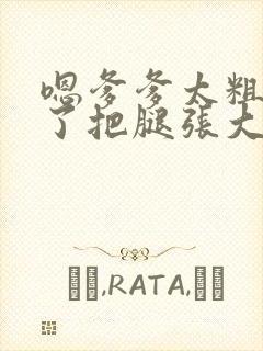 嗯爹爹太粗太长了把腿张大点