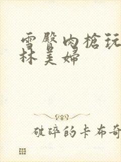 雪臀肉枪玩遍武林美妇