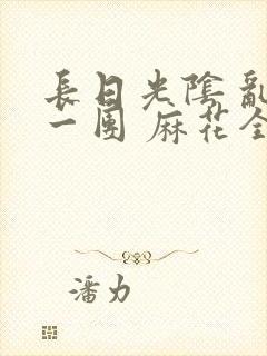 长日光阴 乱作一团 麻花全文无删减