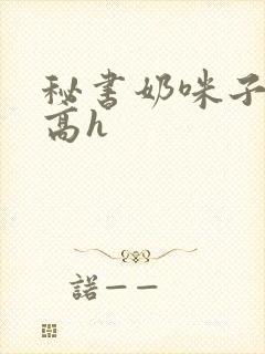 秘书奶咪子真大高h