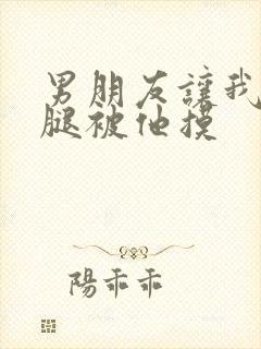 男朋友让我打开腿被他摸