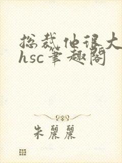 总裁他很大年上hsc笔趣阁