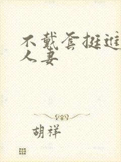 不戴套挺进朋友人妻