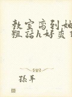 教室脔到她哭h粗话h好爽视频