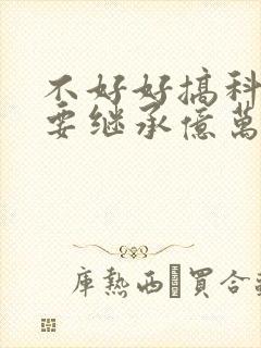 不好好搞科研就要继承亿万家产