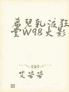 希儿乳液狂飙天堂W98火影