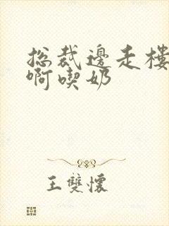 总裁边走楼梯嗯啊吃奶