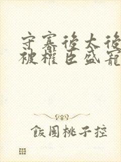 守寡后太后娘娘被权臣盛宠了免费