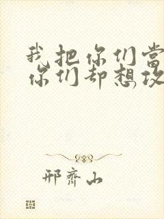 我把你们当敌人你们却想攻略我