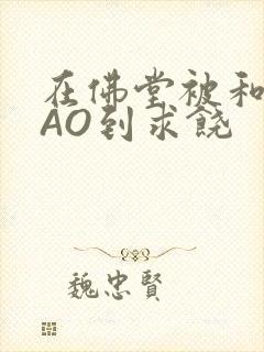 在佛堂被和尚CAO到求饶