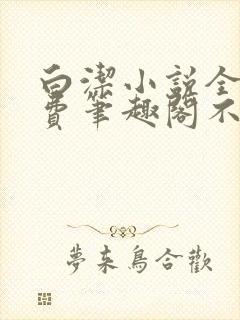 白洁小说全文免费笔趣阁不知所措