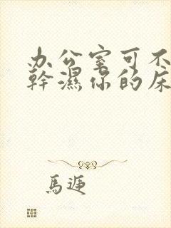 办公室可不可以干湿你的床垫