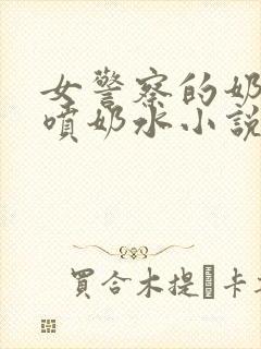 女警察的奶头又喷奶水小说